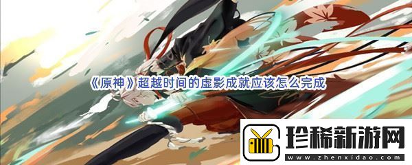 原神超越时间的虚影成就应该怎么完成