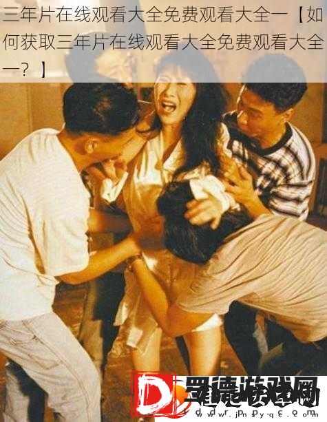 三年片在线观看大全免费观看大全一【如何获取三年片在线观看大全免费观看大全一