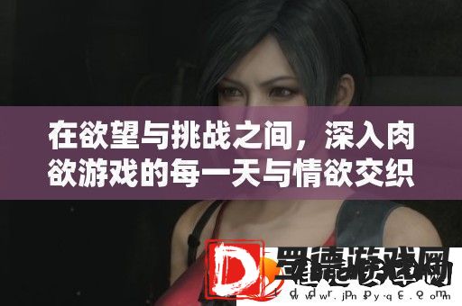 在欲望与挑战之间深入**游戏的每一天与情欲交织