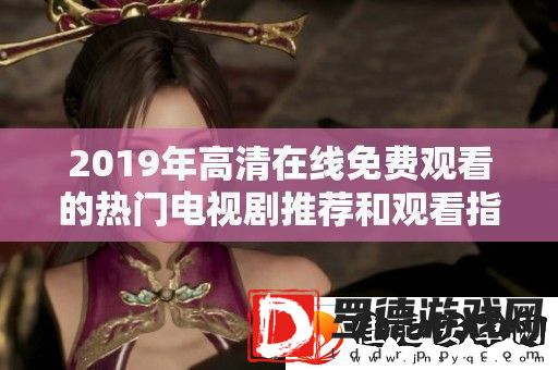 2019年高清在线免费观看的热门电视剧推荐和观看指南