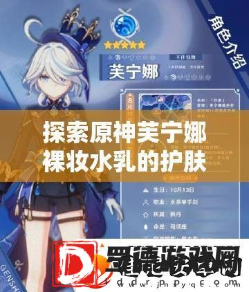 探索原神芙宁娜裸妆水乳的护肤奥秘