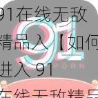 91在线无敌精品入【如何进入91在线无敌精品】