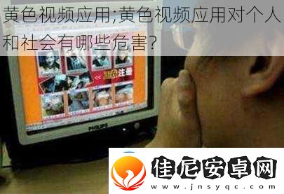 黄色视频应用;黄色视频应用对个人和社会有哪些危害
