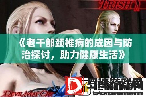 老干部颈椎病的成因与防治探讨助力健康生活