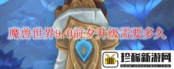 魔兽世界9.0前夕升级需要多久